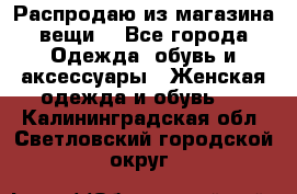 Распродаю из магазина вещи  - Все города Одежда, обувь и аксессуары » Женская одежда и обувь   . Калининградская обл.,Светловский городской округ 